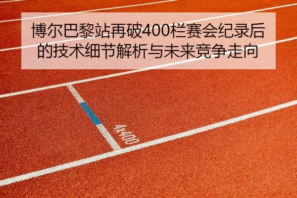 博尔巴黎站再破400栏赛会纪录后的技术细节解析与未来竞争走向