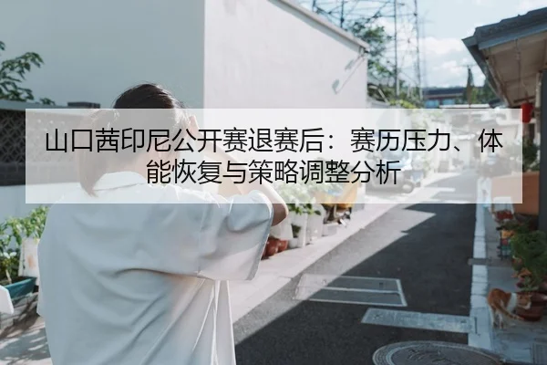 山口茜印尼公开赛退赛后：赛历压力、体能恢复与策略调整分析