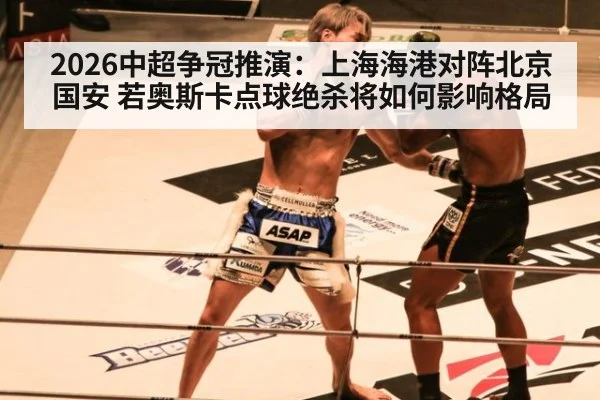 2026中超争冠推演：上海海港对阵北京国安 若奥斯卡点球绝杀将如何影响格局