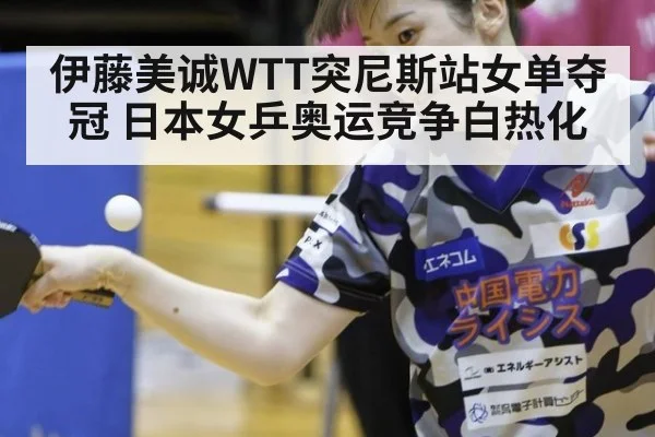 伊藤美诚WTT突尼斯站女单夺冠 日本女乒奥运竞争白热化