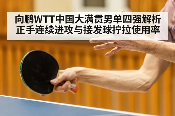 向鹏WTT中国大满贯男单四强解析 正手连续进攻与接发球拧拉使用率