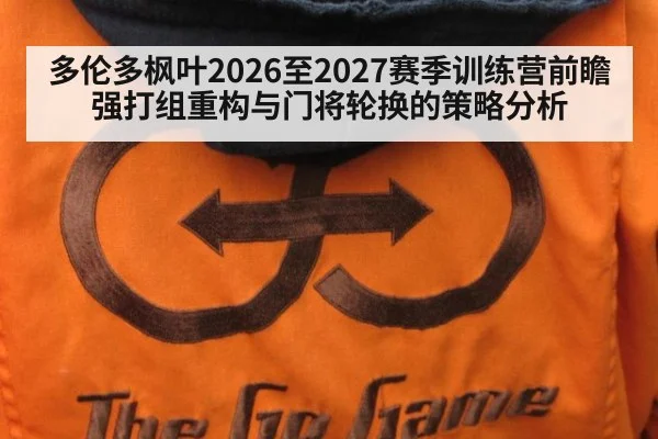 多伦多枫叶2026至2027赛季训练营前瞻 强打组重构与门将轮换的策略分析