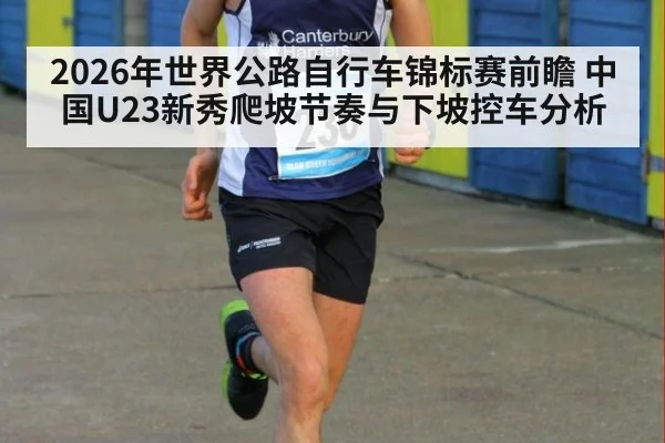 2026年世界公路自行车锦标赛前瞻 中国U23新秀爬坡节奏与下坡控车分析