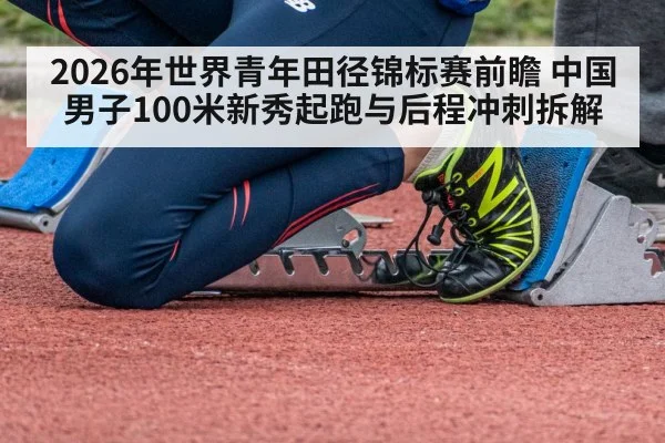 2026年世界青年田径锦标赛前瞻 中国男子100米新秀起跑与后程冲刺拆解