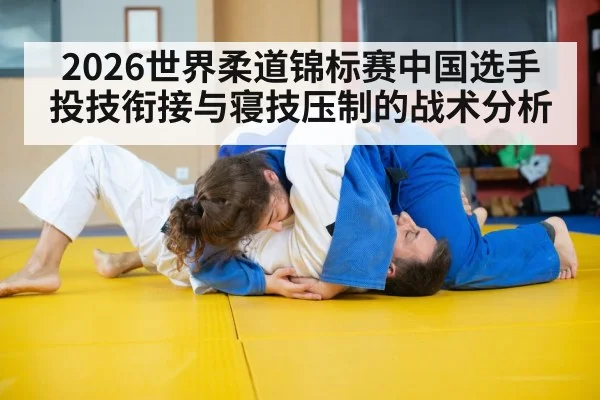 2026世界柔道锦标赛中国选手投技衔接与寝技压制的战术分析