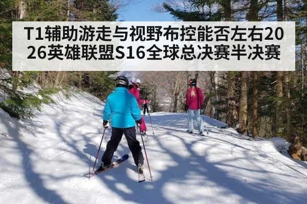 T1辅助游走与视野布控能否左右2026英雄联盟S16全球总决赛半决赛