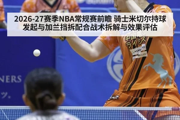 2026-27赛季NBA常规赛前瞻 骑士米切尔持球发起与加兰挡拆配合战术拆解与效果评估
