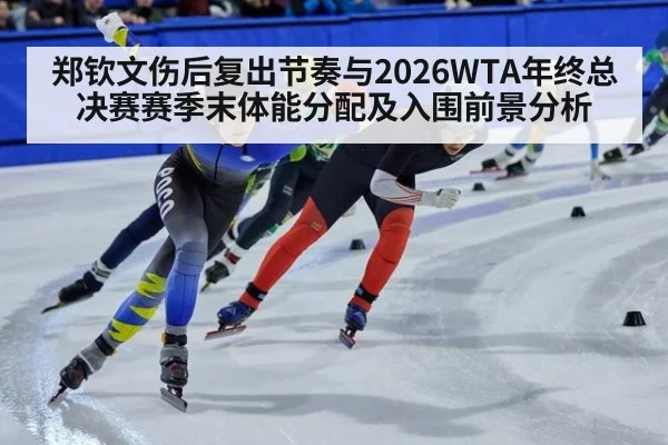 郑钦文伤后复出节奏与2026WTA年终总决赛赛季末体能分配及入围前景分析